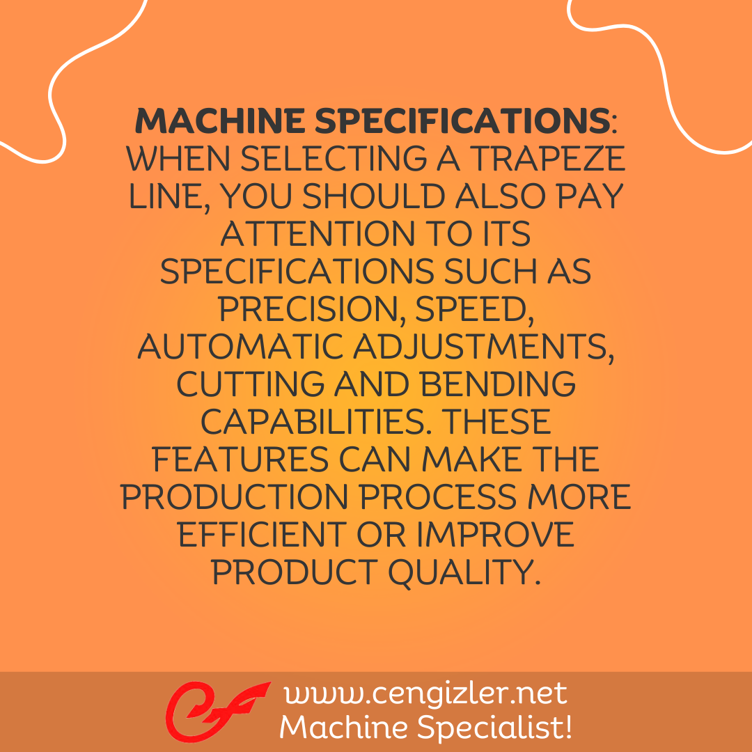 4 Machine specifications. When selecting a trapeze line, you should also pay attention to its specifications such as precision, speed, automatic adjustments, cutting and bending capabilities